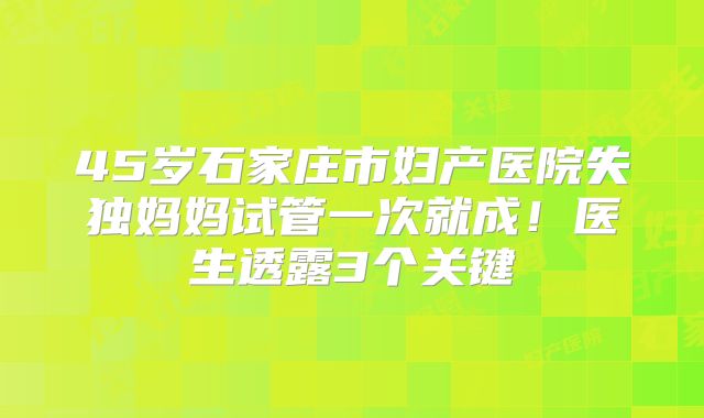 45岁石家庄市妇产医院失独妈妈试管一次就成！医生透露3个关键