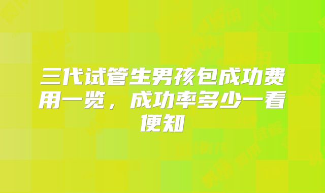 三代试管生男孩包成功费用一览，成功率多少一看便知