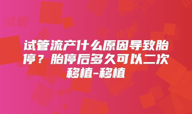 试管流产什么原因导致胎停？胎停后多久可以二次移植-移植