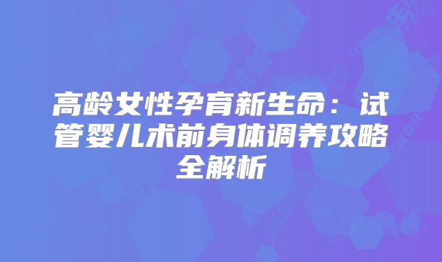 高龄女性孕育新生命：试管婴儿术前身体调养攻略全解析