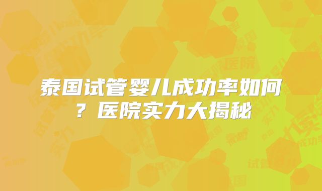 泰国试管婴儿成功率如何？医院实力大揭秘