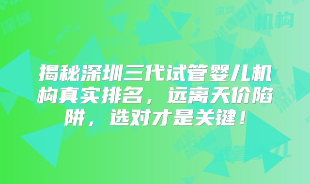 揭秘深圳三代试管婴儿机构真实排名，远离天价陷阱，选对才是关键！