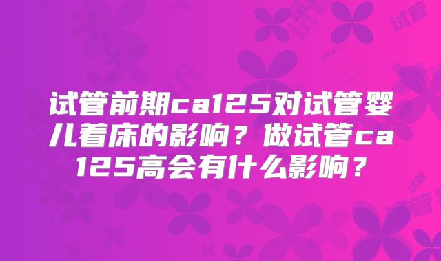 试管前期ca125对试管婴儿着床的影响？做试管ca125高会有什么影响？
