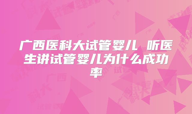 广西医科大试管婴儿 听医生讲试管婴儿为什么成功率