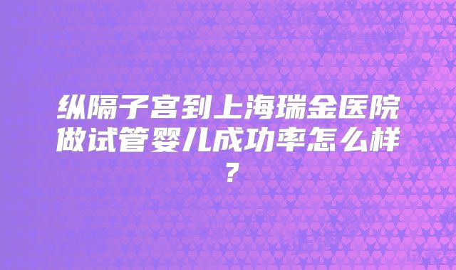 纵隔子宫到上海瑞金医院做试管婴儿成功率怎么样？