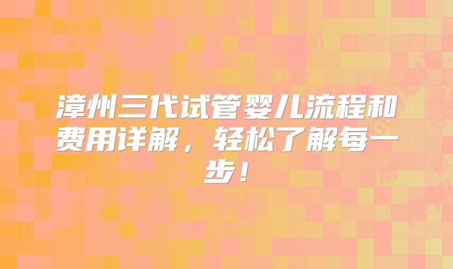 漳州三代试管婴儿流程和费用详解，轻松了解每一步！