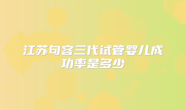 江苏句容三代试管婴儿成功率是多少