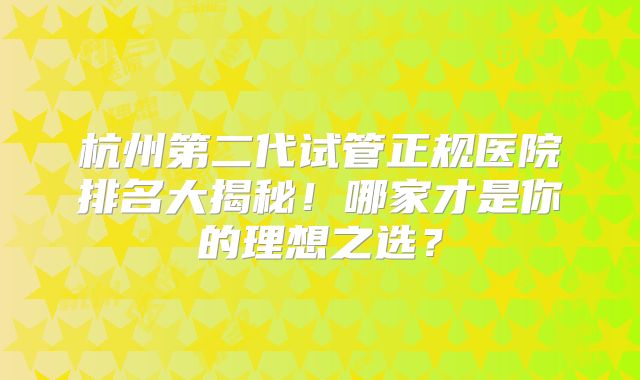 杭州第二代试管正规医院排名大揭秘！哪家才是你的理想之选？