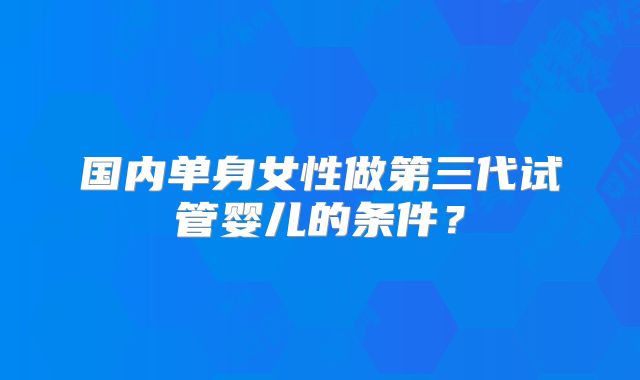 国内单身女性做第三代试管婴儿的条件？