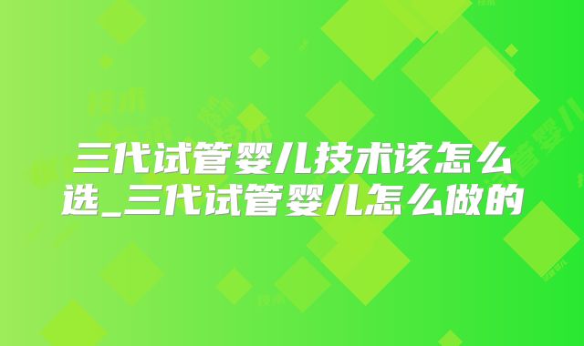 三代试管婴儿技术该怎么选_三代试管婴儿怎么做的