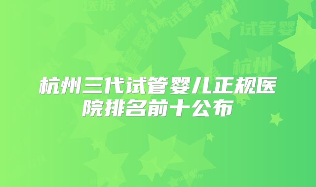 杭州三代试管婴儿正规医院排名前十公布