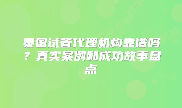 泰国试管代理机构靠谱吗？真实案例和成功故事盘点