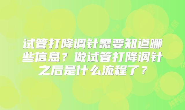 试管打降调针需要知道哪些信息？做试管打降调针之后是什么流程了？