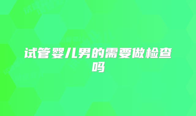 试管婴儿男的需要做检查吗