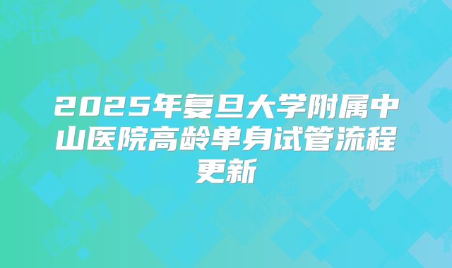 2025年复旦大学附属中山医院高龄单身试管流程更新