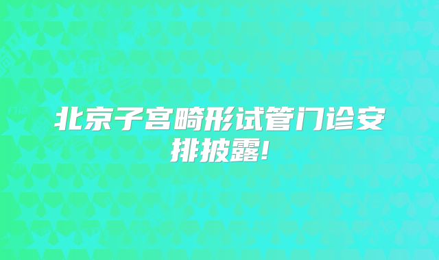 北京子宫畸形试管门诊安排披露!