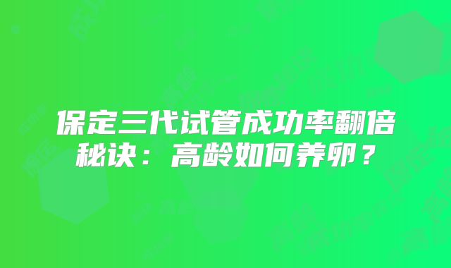 保定三代试管成功率翻倍秘诀：高龄如何养卵？