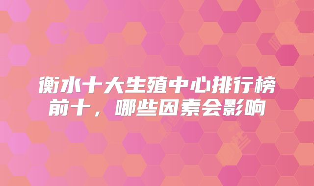 衡水十大生殖中心排行榜前十，哪些因素会影响