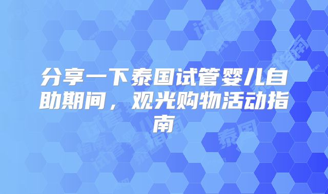 分享一下泰国试管婴儿自助期间，观光购物活动指南