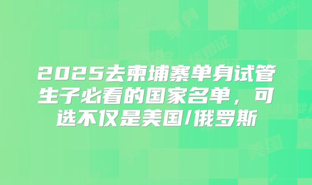 2025去柬埔寨单身试管生子必看的国家名单，可选不仅是美国/俄罗斯
