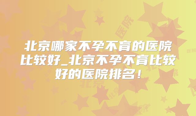 北京哪家不孕不育的医院比较好_北京不孕不育比较好的医院排名!