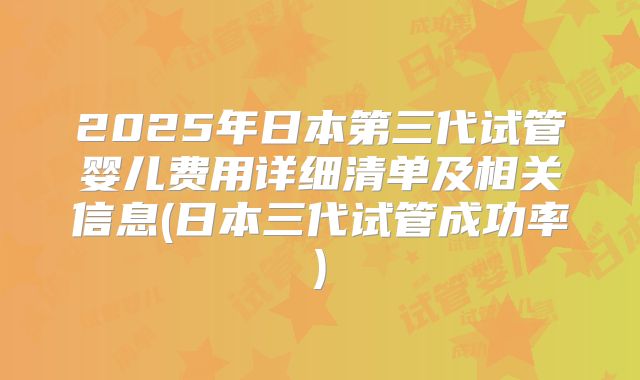 2025年日本第三代试管婴儿费用详细清单及相关信息(日本三代试管成功率)