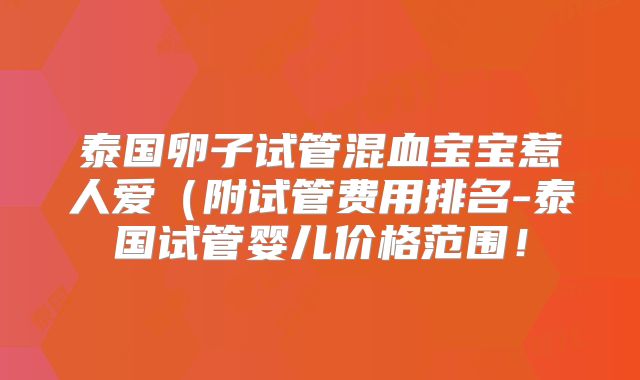 泰国卵子试管混血宝宝惹人爱（附试管费用排名-泰国试管婴儿价格范围！