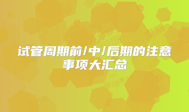 试管周期前/中/后期的注意事项大汇总