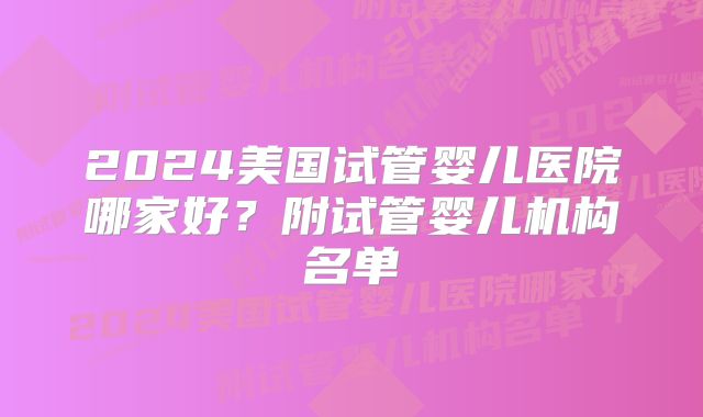 2024美国试管婴儿医院哪家好？附试管婴儿机构名单