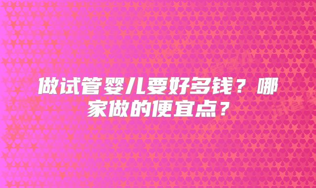 做试管婴儿要好多钱？哪家做的便宜点？