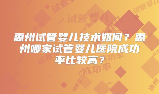 惠州试管婴儿技术如何?惠州哪家试管婴儿医院成功率比较高?