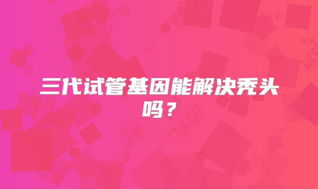三代试管基因能解决秃头吗？