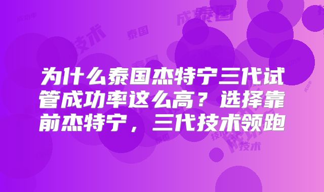 为什么泰国杰特宁三代试管成功率这么高？选择靠前杰特宁，三代技术领跑