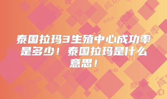 泰国拉玛3生殖中心成功率是多少！泰国拉玛是什么意思！