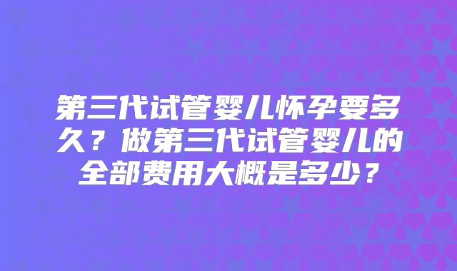 第三代试管婴儿怀孕要多久？做第三代试管婴儿的全部费用大概是多少？