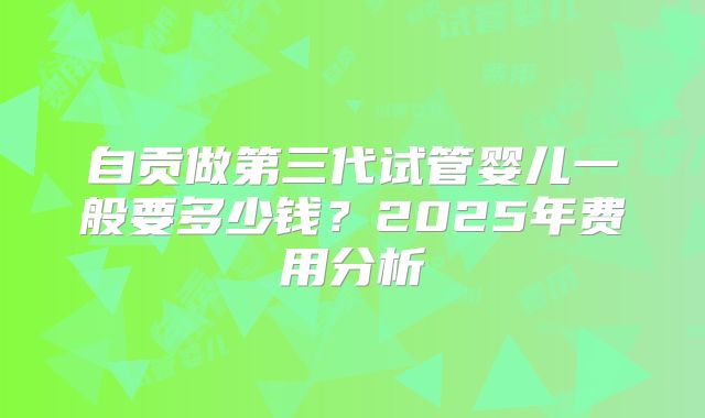 自贡做第三代试管婴儿一般要多少钱？2025年费用分析