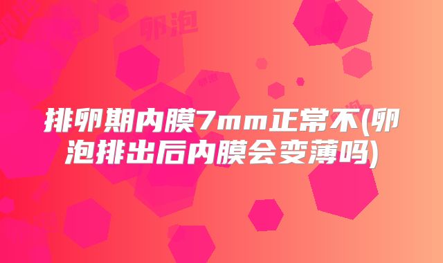排卵期内膜7mm正常不(卵泡排出后内膜会变薄吗)