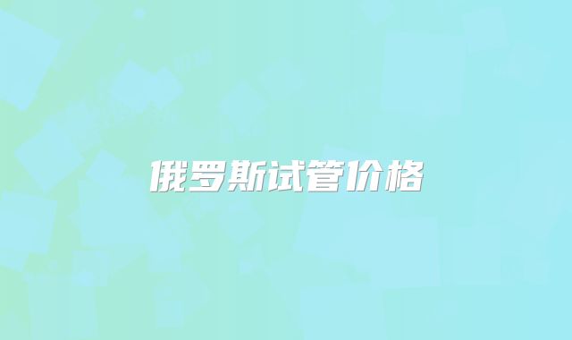 俄罗斯试管价格