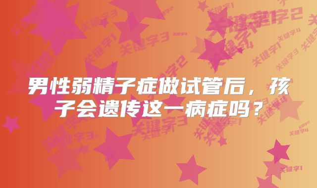 男性弱精子症做试管后,孩子会遗传这一病症吗?