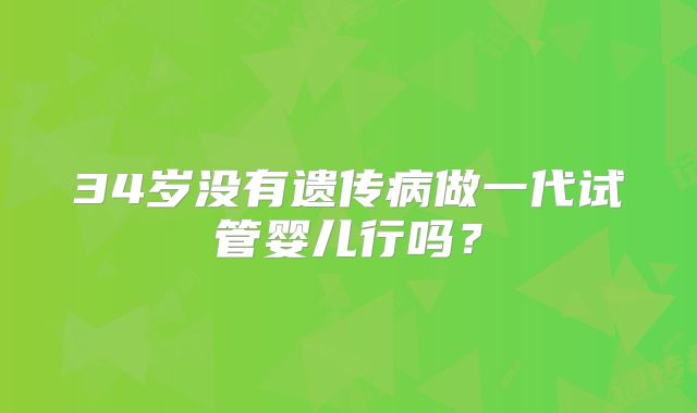 34岁没有遗传病做一代试管婴儿行吗？