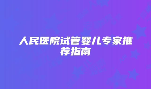 人民医院试管婴儿专家推荐指南