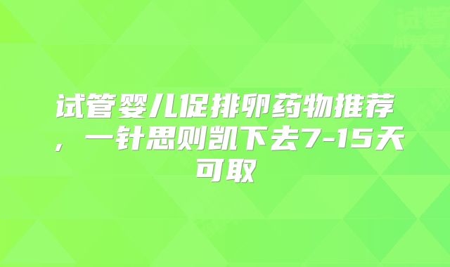 试管婴儿促排卵药物推荐，一针思则凯下去7-15天可取