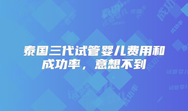 泰国三代试管婴儿费用和成功率,意想不到