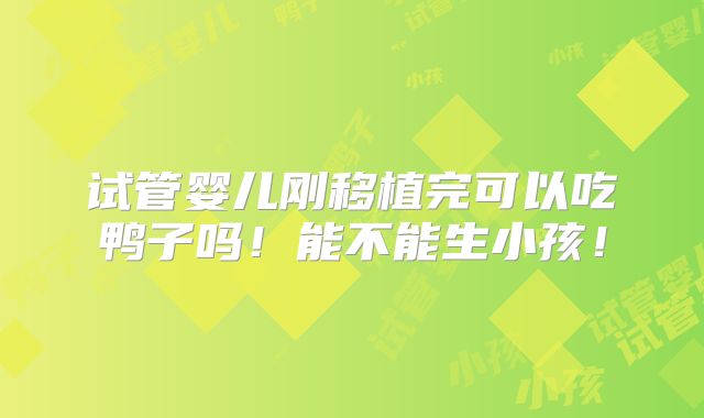 试管婴儿刚移植完可以吃鸭子吗!能不能生小孩!