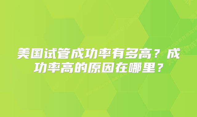 美国试管成功率有多高?成功率高的原因在哪里?