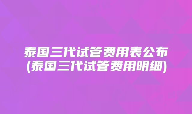 泰国三代试管费用表公布(泰国三代试管费用明细)