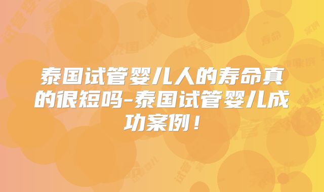 泰国试管婴儿人的寿命真的很短吗-泰国试管婴儿成功案例！