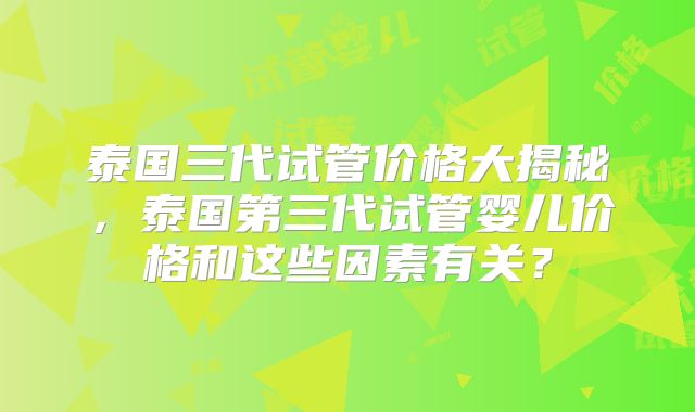泰国三代试管价格大揭秘，泰国第三代试管婴儿价格和这些因素有关？