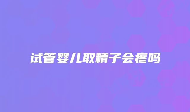 试管婴儿取精子会疼吗