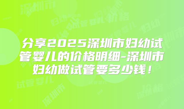 分享2025深圳市妇幼试管婴儿的价格明细-深圳市妇幼做试管要多少钱！